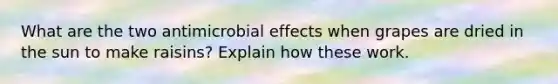 What are the two antimicrobial effects when grapes are dried in the sun to make raisins? Explain how these work.