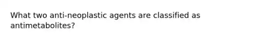 What two anti-neoplastic agents are classified as antimetabolites?