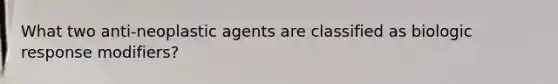 What two anti-neoplastic agents are classified as biologic response modifiers?