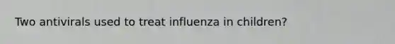 Two antivirals used to treat influenza in children?