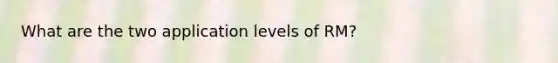 What are the two application levels of RM?