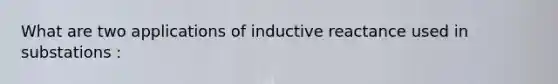 What are two applications of inductive reactance used in substations :