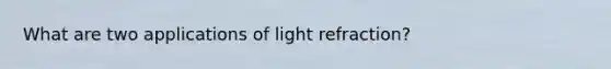 What are two applications of light refraction?