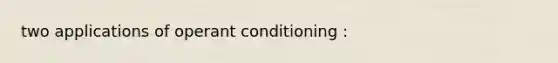 two applications of operant conditioning :