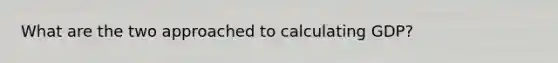 What are the two approached to calculating GDP?