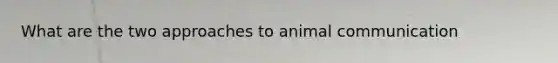 What are the two approaches to animal communication