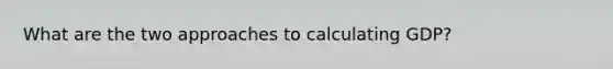 What are the two approaches to calculating GDP?