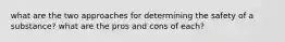 what are the two approaches for determining the safety of a substance? what are the pros and cons of each?