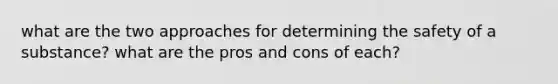 what are the two approaches for determining the safety of a substance? what are the pros and cons of each?