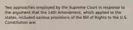 Two approaches employed by the Supreme Court in response to the argument that the 14th Amendment, which applied to the states, included various provisions of the Bill of Rights to the U.S. Constitution are: