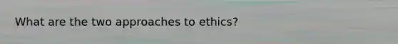 What are the two approaches to ethics?