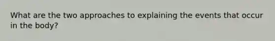 What are the two approaches to explaining the events that occur in the body?