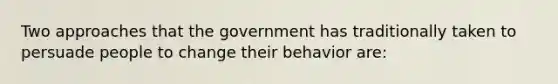 Two approaches that the government has traditionally taken to persuade people to change their behavior are: