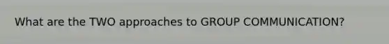 What are the TWO approaches to GROUP COMMUNICATION?