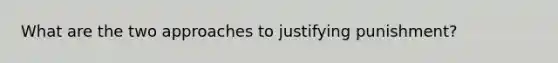 What are the two approaches to justifying punishment?