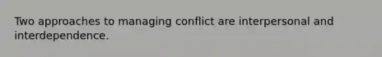 Two approaches to managing conflict are interpersonal and interdependence.