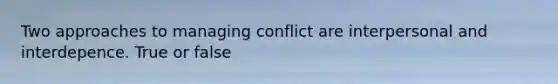 Two approaches to managing conflict are interpersonal and interdepence. True or false