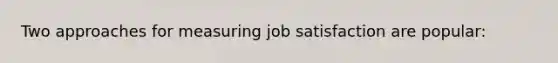 Two approaches for measuring <a href='https://www.questionai.com/knowledge/keT3al2X9a-job-satisfaction' class='anchor-knowledge'>job satisfaction</a> are popular: