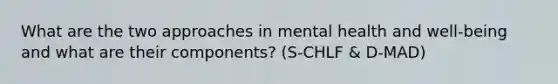 What are the two approaches in mental health and well-being and what are their components? (S-CHLF & D-MAD)