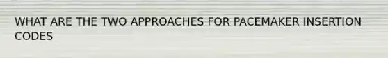 WHAT ARE THE TWO APPROACHES FOR PACEMAKER INSERTION CODES