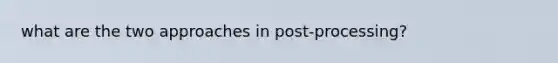 what are the two approaches in post-processing?