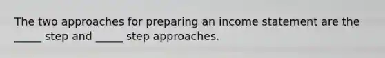The two approaches for preparing an income statement are the _____ step and _____ step approaches.
