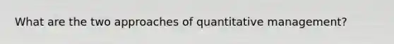 What are the two approaches of quantitative management?