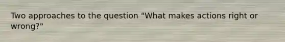 Two approaches to the question "What makes actions right or wrong?"