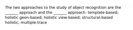 The two approaches to the study of object recognition are the _______ approach and the _______ approach. template-based; holistic geon-based; holistic view-based; structural-based holistic; multiple-trace