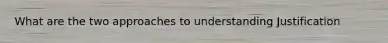 What are the two approaches to understanding Justification