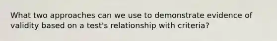 What two approaches can we use to demonstrate evidence of validity based on a test's relationship with criteria?