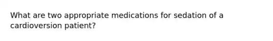 What are two appropriate medications for sedation of a cardioversion patient?