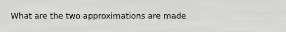 What are the two approximations are made