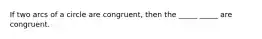 If two arcs of a circle are congruent, then the _____ _____ are congruent.