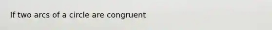 If two arcs of a circle are congruent