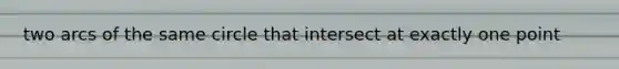 two arcs of the same circle that intersect at exactly one point