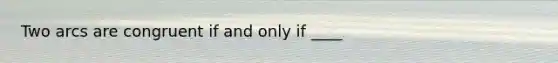 Two arcs are congruent if and only if ____