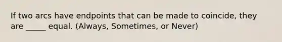 If two arcs have endpoints that can be made to coincide, they are _____ equal. (Always, Sometimes, or Never)