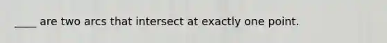 ____ are two arcs that intersect at exactly one point.