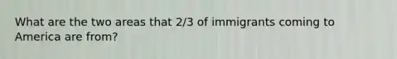 What are the two areas that 2/3 of immigrants coming to America are from?