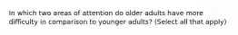 In which two areas of attention do older adults have more difficulty in comparison to younger adults? (Select all that apply)
