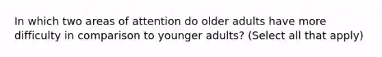 In which two areas of attention do older adults have more difficulty in comparison to younger adults? (Select all that apply)