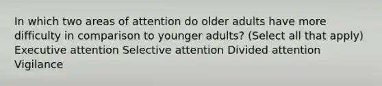 In which two areas of attention do older adults have more difficulty in comparison to younger adults? (Select all that apply) Executive attention Selective attention Divided attention Vigilance