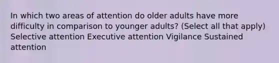 In which two areas of attention do older adults have more difficulty in comparison to younger adults? (Select all that apply) Selective attention Executive attention Vigilance Sustained attention