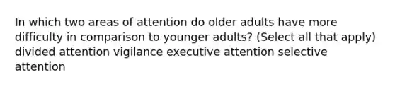 In which two areas of attention do older adults have more difficulty in comparison to younger adults? (Select all that apply) divided attention vigilance executive attention selective attention