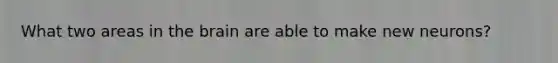 What two areas in the brain are able to make new neurons?