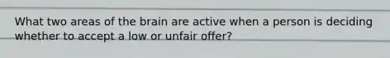 What two areas of the brain are active when a person is deciding whether to accept a low or unfair offer?