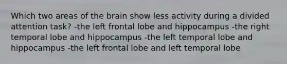 Which two areas of <a href='https://www.questionai.com/knowledge/kLMtJeqKp6-the-brain' class='anchor-knowledge'>the brain</a> show less activity during a divided attention task? -the left frontal lobe and hippocampus -the right temporal lobe and hippocampus -the left temporal lobe and hippocampus -the left frontal lobe and left temporal lobe