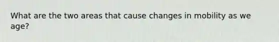 What are the two areas that cause changes in mobility as we age?