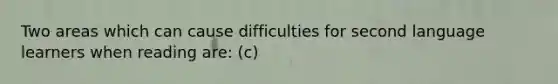 Two areas which can cause difficulties for second language learners when reading are: (c)